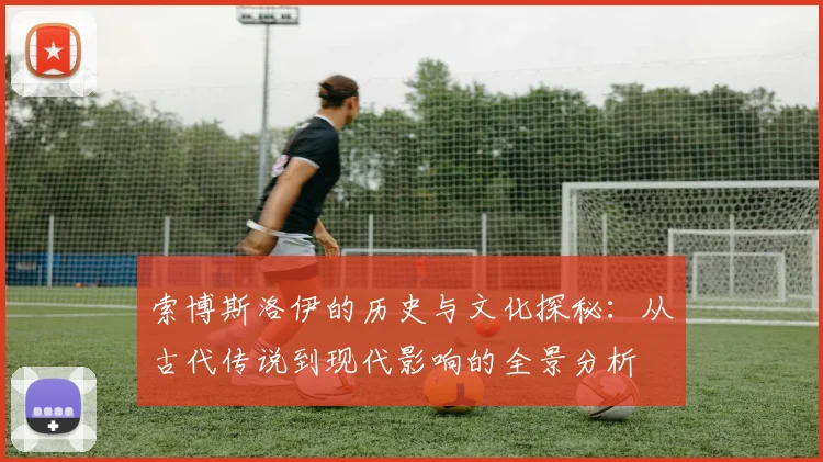索博斯洛伊的历史与文化探秘：从古代传说到现代影响的全景分析