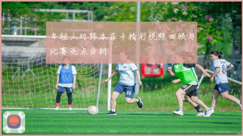 年轻人对阵本菲卡精彩视频回顾与比赛亮点分析